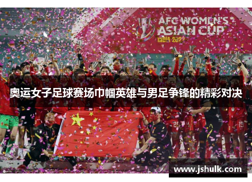 奥运女子足球赛场巾帼英雄与男足争锋的精彩对决