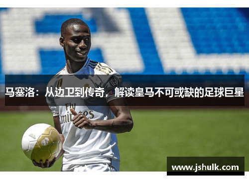 马塞洛：从边卫到传奇，解读皇马不可或缺的足球巨星