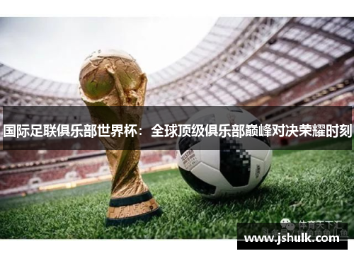 国际足联俱乐部世界杯：全球顶级俱乐部巅峰对决荣耀时刻