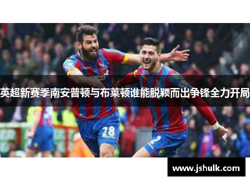 英超新赛季南安普顿与布莱顿谁能脱颖而出争锋全力开局