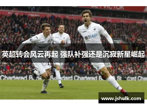 英超转会风云再起 强队补强还是沉寂新星崛起