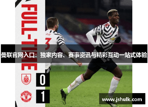 曼联官网入口：独家内容、赛事资讯与精彩互动一站式体验
